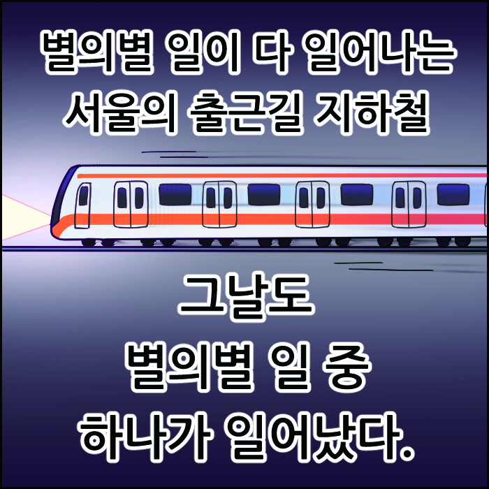 별의 별 일이 다 일어나는 서울의 출근길 지하철 그날도 별의별 일 중 하나가 일어났다.