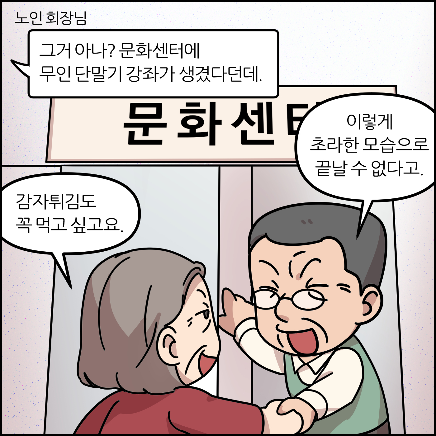 그거 아나? 문화센터에 무인 단말기 강좌가 생겼다던데. 이렇게 초라한 모습으로 끝날 수 없다고. 감자튀김도 꼭 먹고 싶고요.